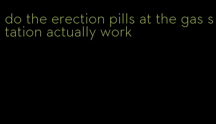 do the erection pills at the gas station actually work