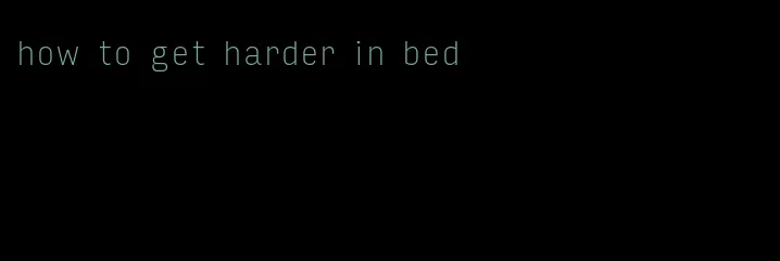 how to get harder in bed