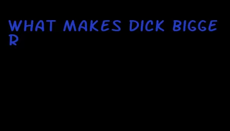 what makes dick bigger