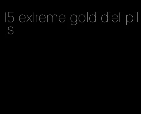 t5 extreme gold diet pills