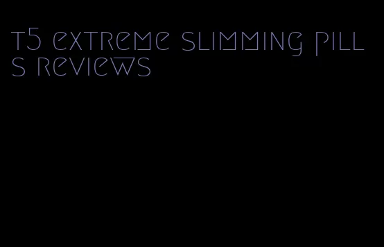 t5 extreme slimming pills reviews