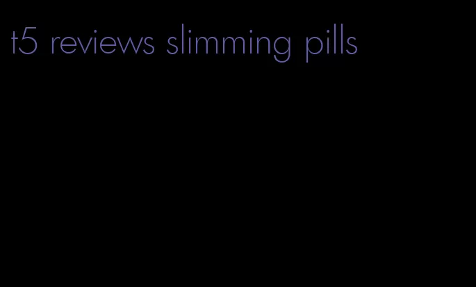 t5 reviews slimming pills