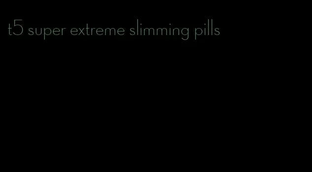 t5 super extreme slimming pills