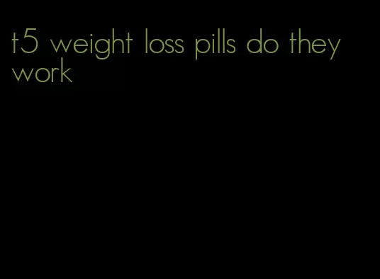 t5 weight loss pills do they work