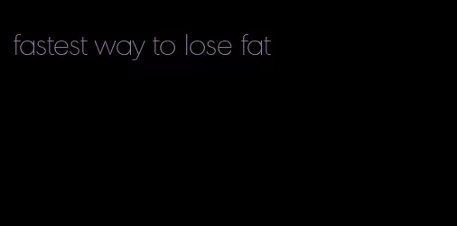 fastest way to lose fat