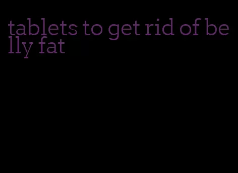 tablets to get rid of belly fat