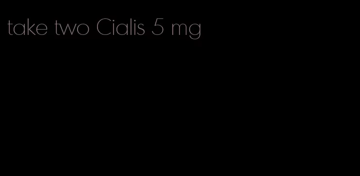 take two Cialis 5 mg