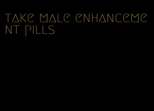 take male enhancement pills