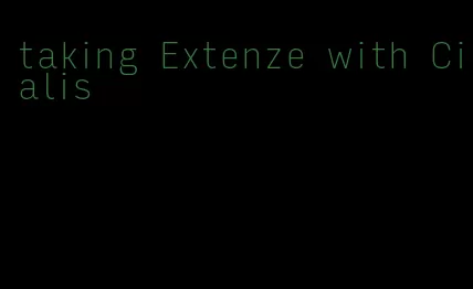 taking Extenze with Cialis