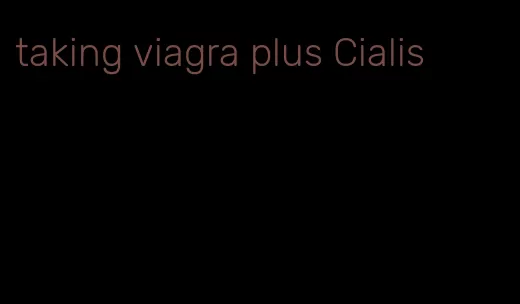 taking viagra plus Cialis