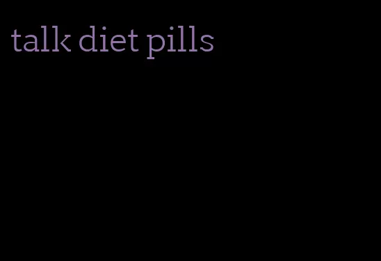 talk diet pills