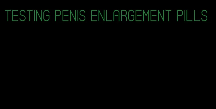 testing penis enlargement pills