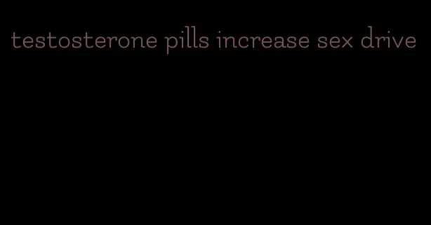 testosterone pills increase sex drive