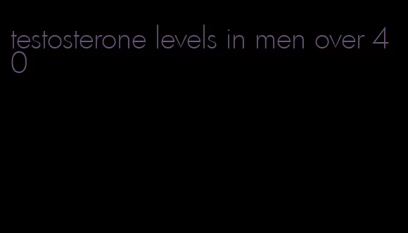 testosterone levels in men over 40