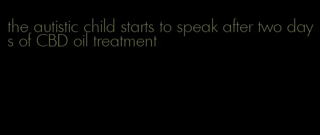 the autistic child starts to speak after two days of CBD oil treatment