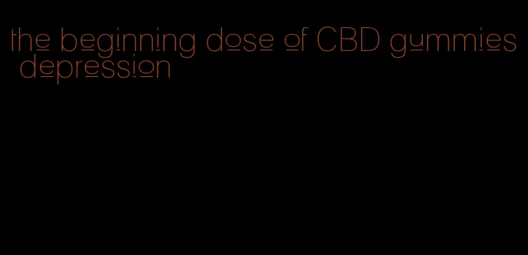 the beginning dose of CBD gummies depression