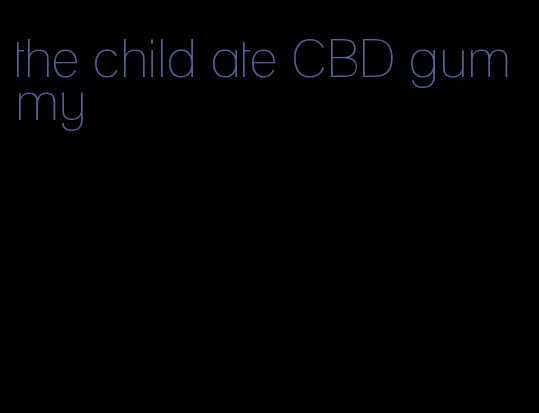 the child ate CBD gummy