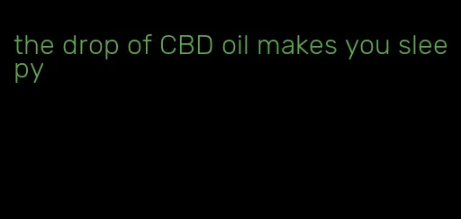 the drop of CBD oil makes you sleepy