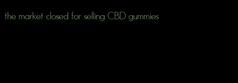 the market closed for selling CBD gummies