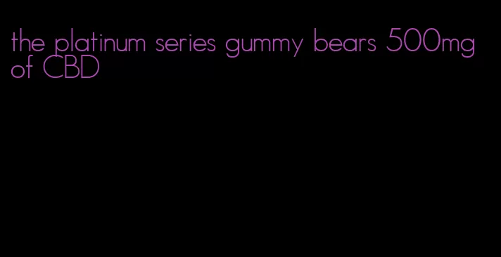 the platinum series gummy bears 500mg of CBD