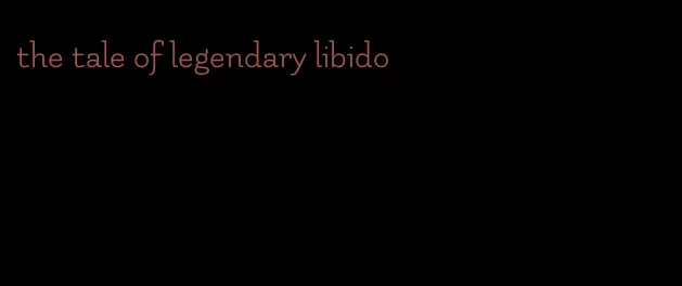 the tale of legendary libido