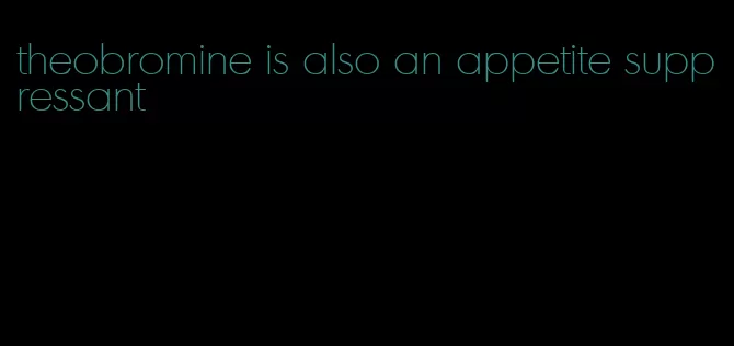 theobromine is also an appetite suppressant