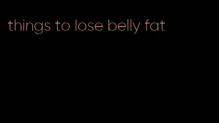 things to lose belly fat