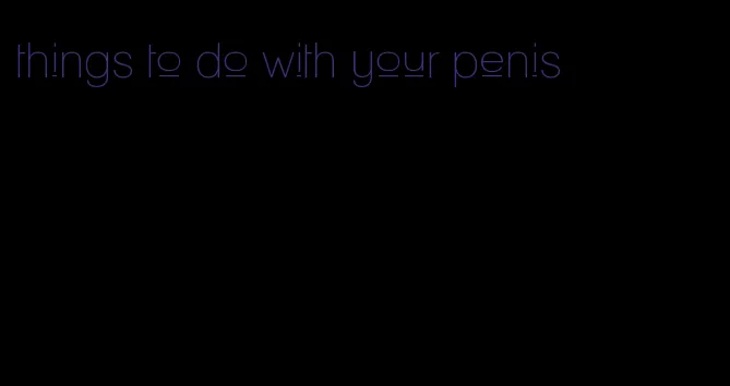 things to do with your penis