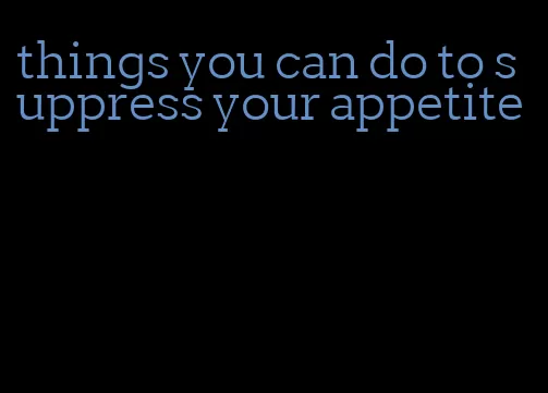 things you can do to suppress your appetite