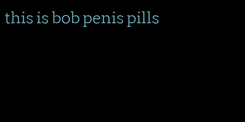 this is bob penis pills