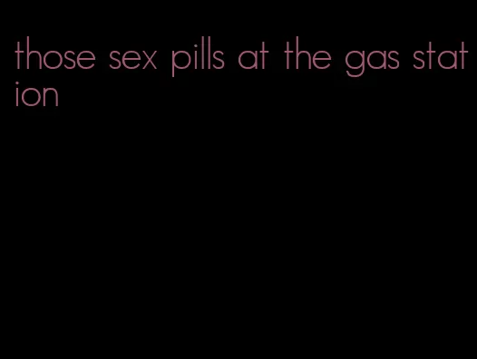 those sex pills at the gas station