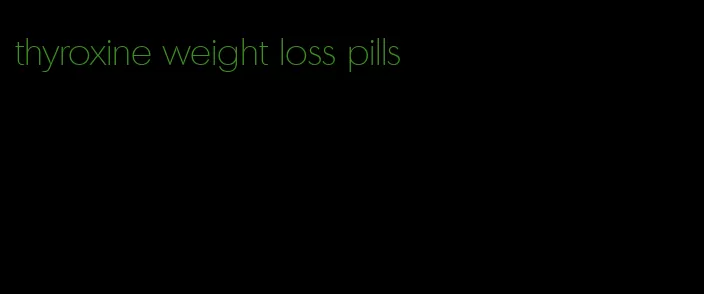 thyroxine weight loss pills