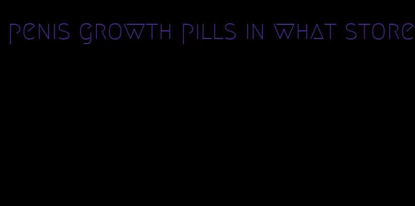 penis growth pills in what store