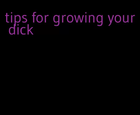 tips for growing your dick