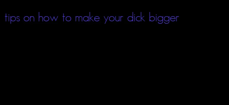 tips on how to make your dick bigger