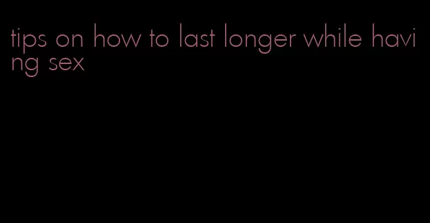 tips on how to last longer while having sex