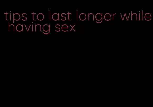 tips to last longer while having sex