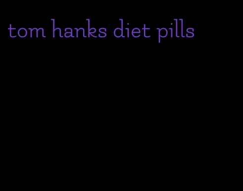 tom hanks diet pills