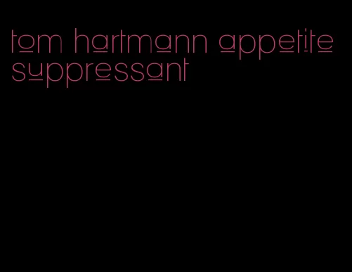 tom hartmann appetite suppressant