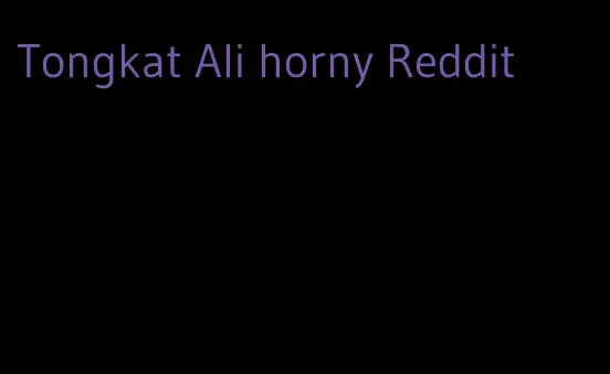 Tongkat Ali horny Reddit