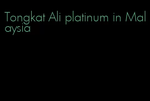 Tongkat Ali platinum in Malaysia