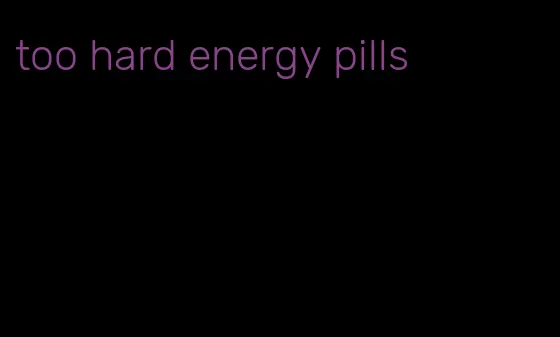 too hard energy pills