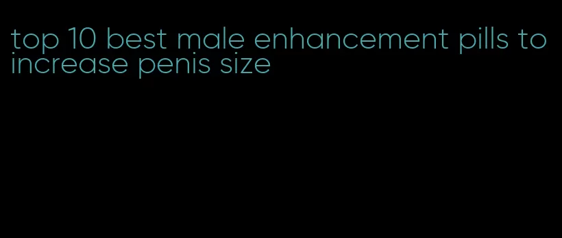 top 10 best male enhancement pills to increase penis size