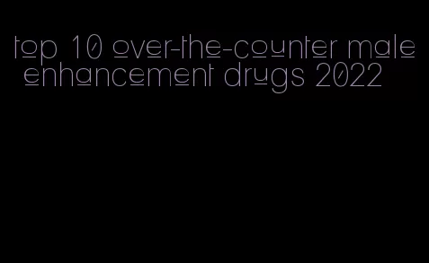 top 10 over-the-counter male enhancement drugs 2022