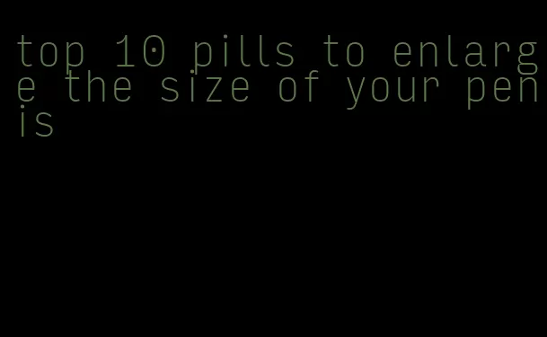 top 10 pills to enlarge the size of your penis