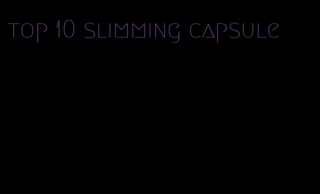 top 10 slimming capsule