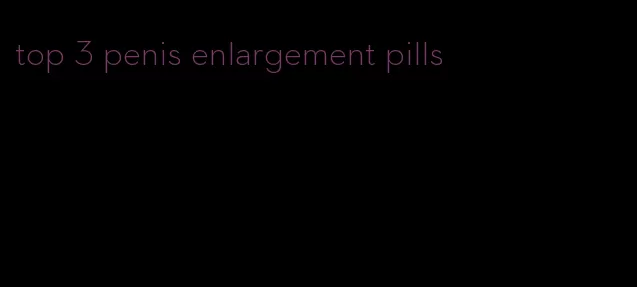 top 3 penis enlargement pills