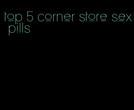 top 5 corner store sex pills