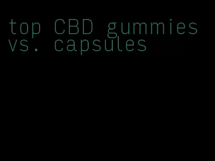 top CBD gummies vs. capsules