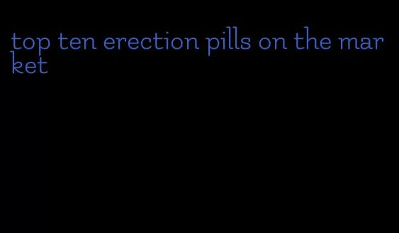 top ten erection pills on the market